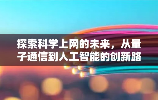 探索科学上网的未来，从量子通信到人工智能的创新路径