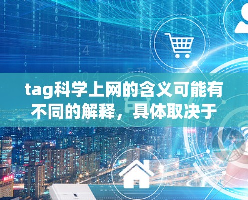 tag科学上网的含义可能有不同的解释，具体取决于上下文。以下是一些可能的解释和解决方案