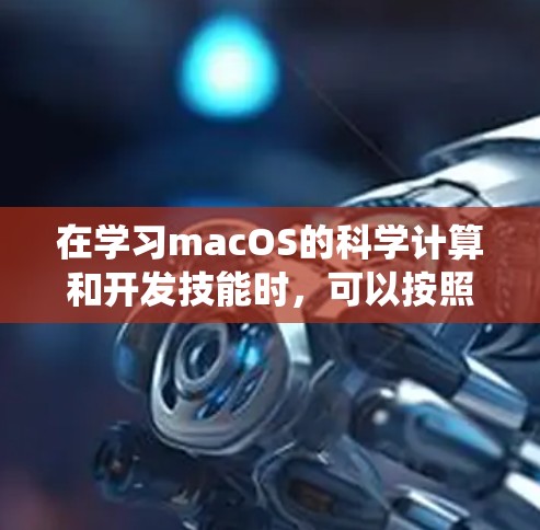 在学习macOS的科学计算和开发技能时，可以按照以下步骤进行系统学习