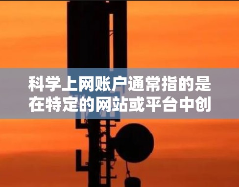 科学上网账户通常指的是在特定的网站或平台中创建或使用科学相关的账户。以下是一些可能涉及的步骤和信息