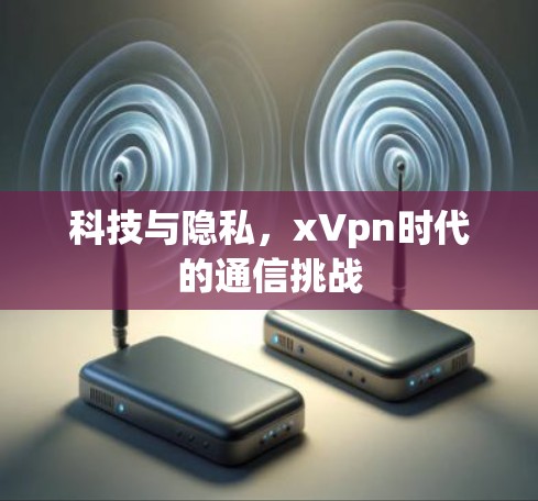 科技与隐私，xVpn时代的通信挑战