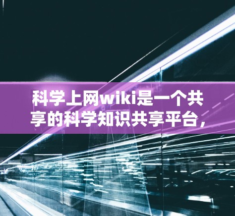 科学上网wiki是一个共享的科学知识共享平台，旨在促进科学知识的传播和知识的共同维护。以下是关于该平台的详细总结