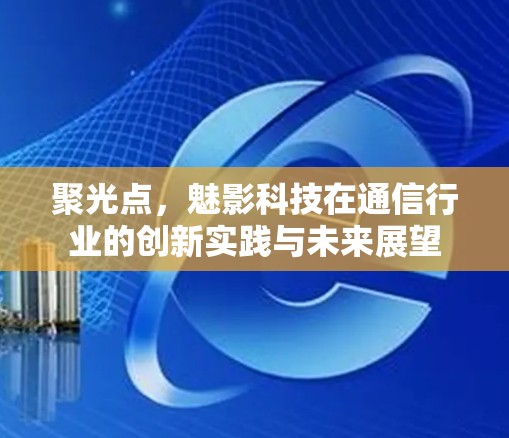 聚光点，魅影科技在通信行业的创新实践与未来展望