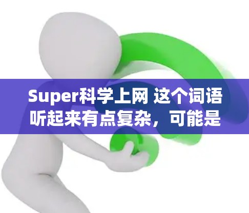 Super科学上网 这个词语听起来有点复杂，可能是指在科学领域进行某种超凡或超凡的技术或方法。不过，作为一个通用的表达，我可以尝试分解一下