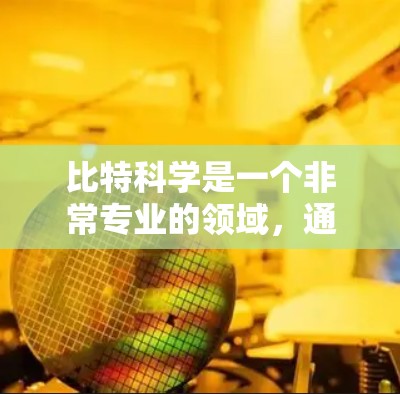 比特科学是一个非常专业的领域，通常指的是与计算机科学、信息论和量子计算相关的研究领域。比特科学主要研究比特（bits）的性质、存储、处理和传输，以及如何利用比特来优化信息处理和通信效率