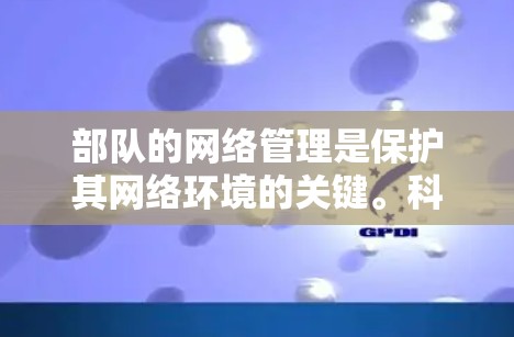 部队的网络管理是保护其网络环境的关键。科学上网和安全上网是两个主要方面，每个都需要 careful 的处理和维护。以下是对这两个方面的详细解释