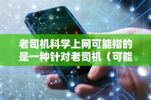 老司机科学上网可能指的是一种针对老司机（可能指经验丰富的司机或教育工作者）在使用互联网时的科学指导。以下是一些可能涉及的内容