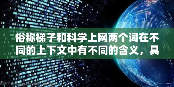 俗称梯子和科学上网两个词在不同的上下文中有不同的含义，具体含义如下