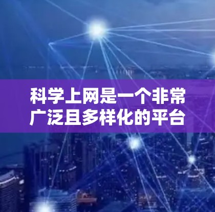 科学上网是一个非常广泛且多样化的平台，涵盖了多个领域的知识和资源。以下是一些知名的科学上网平台，供您参考
