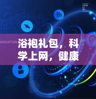 浴袍礼包，科学上网，健康生活的新范式