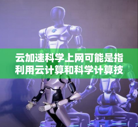 云加速科学上网可能是指利用云计算和科学计算技术来加速数据处理、进行科学模拟或进行大规模计算。以下是一些可能的解释和应用领域