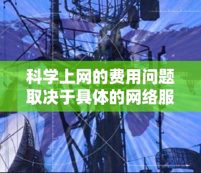 科学上网的费用问题取决于具体的网络服务和平台。以下是一些常见的情况和建议
