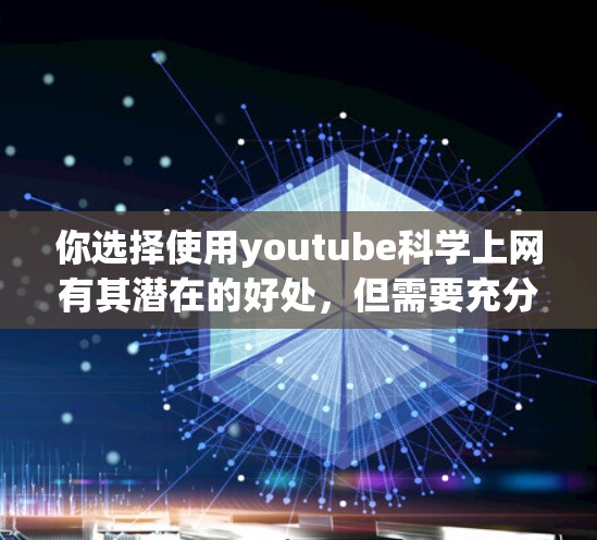你选择使用youtube科学上网有其潜在的好处，但需要充分考虑其功能和用户体验。以下是一些总结和建议，帮助你更好地理解并决定是否使用该功能