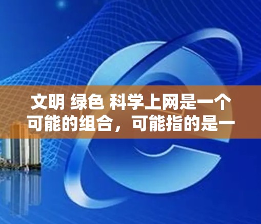 文明 绿色 科学上网是一个可能的组合，可能指的是一种结合环保、科技和文明和谐的方式，或者是某种文化或教育模式。以下是一些可能的解释