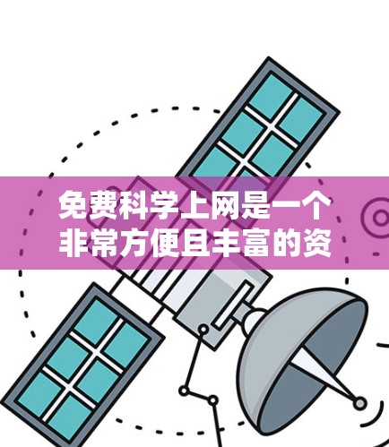免费科学上网是一个非常方便且丰富的资源，提供了多种选择，满足不同需求。以下是几种常见的免费科学上网资源及其介绍
