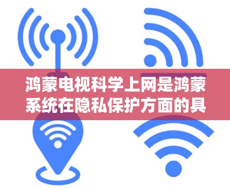 鸿蒙电视科学上网是鸿蒙系统在隐私保护方面的具体应用和优化，它通过整合多种技术手段，提升隐私保护效果。以下是一些重要的方面