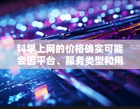 科学上网的价格确实可能会因平台、服务类型和用户需求而有所不同，但大多数情况下，科学上网的价格并不高，甚至可以说在合理范围内。以下是一些可能的原因和解释