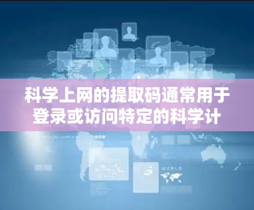 科学上网的提取码通常用于登录或访问特定的科学计算平台、网站或功能，具体取决于使用的平台类型。提取码的作用通常是加密数据、访问特定服务或功能。以下是一些常见情况下可能使用的提取码格式和验证方法