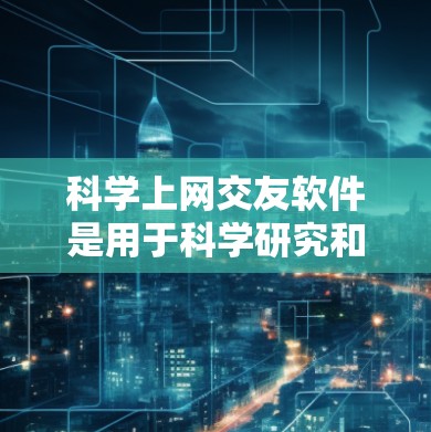 科学上网交友软件是用于科学研究和信息管理的工具，涵盖了文档管理、文献追踪、数据分析和协作等多个方面。以下是对这些软件的总结和选择建议