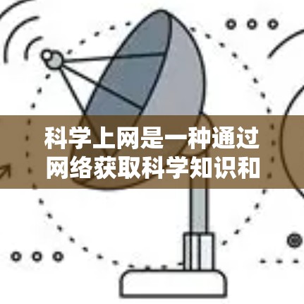 科学上网是一种通过网络获取科学知识和实验的实践形式。它不仅提供了丰富的科学资源，还允许用户自由访问和分析数据。然而，科学上网也伴随着数据访问限制、隐私保护和技术学习等挑战。以下是对科学上网的详细介绍