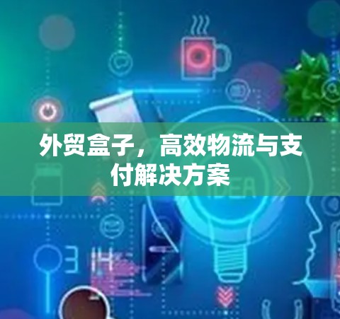 外贸盒子，高效物流与支付解决方案