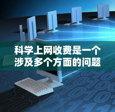 科学上网收费是一个涉及多个方面的问题，涵盖服务模式、用户体验、技术支持、数据安全、隐私保护、预算控制、兼容性、文档支持、身份验证等多个方面。以下是详细的解决方案