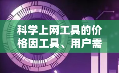 科学上网工具的价格因工具、用户需求和平台而异，通常分为免费、付费订阅和购买软件三种。以下是具体工具及其价格情况的总结
