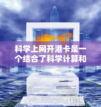 科学上网开港卡是一个结合了科学计算和密码学的创新技术，旨在通过科学手段提升港卡的访问效率和安全性。以下是对该技术的详细解析