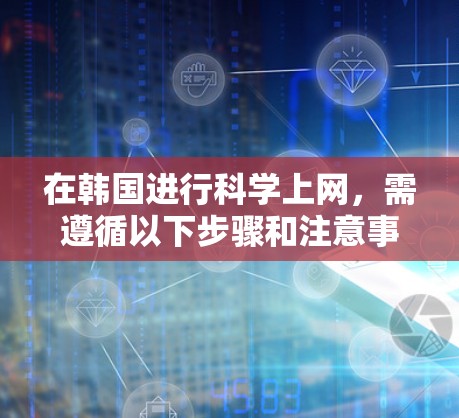 在韩国进行科学上网，需遵循以下步骤和注意事项