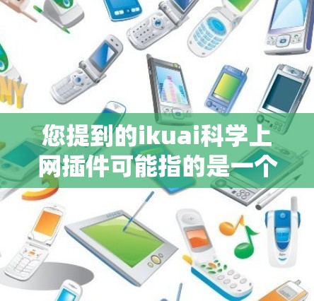 您提到的ikuai科学上网插件可能指的是一个用于科学计算、数据科学或爬虫的插件，具体取决于其来源。以下是一些可能的解释