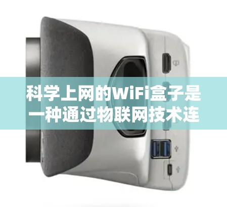 科学上网的WiFi盒子是一种通过物联网技术连接到设备的网络解决方案，特别适合需要高连接速度和多设备连接的场景。以下是其主要特点和应用建议