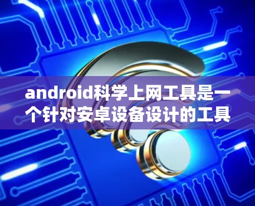 android科学上网工具是一个针对安卓设备设计的工具，旨在帮助用户进行科学的上网数据采集和分析。以下是对该工具的系统介绍