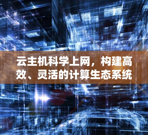云主机科学上网，构建高效、灵活的计算生态系统