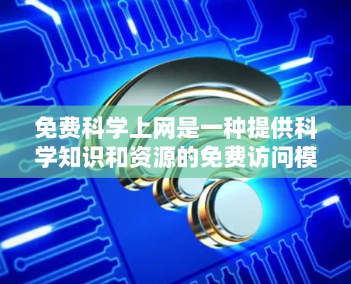 免费科学上网是一种提供科学知识和资源的免费访问模式，通常通过注册和登录来实现，但其功能和限制可能因使用需求而异。以下是一些关键点
