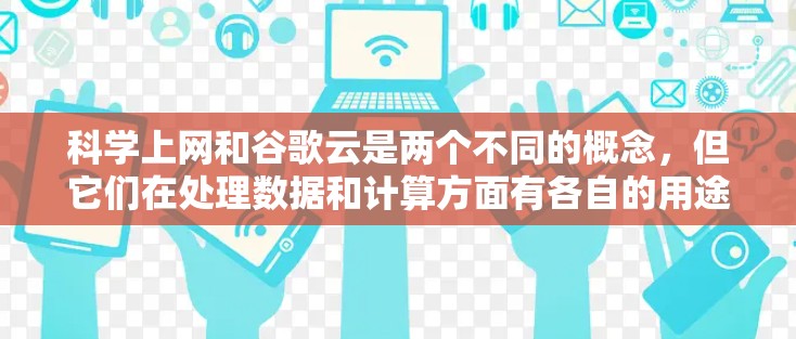 科学上网和谷歌云是两个不同的概念，但它们在处理数据和计算方面有各自的用途。科学上网通常指通过互联网进行科学计算和数据分析，而谷歌云是一个提供广泛云服务的平台，包括存储、计算和项目管理等
