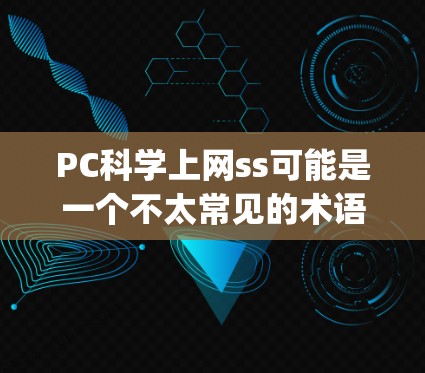 PC科学上网ss可能是一个不太常见的术语，可能指代科学计算（Scientific Computation）或网络科学（Network Science）以下是一些相关的解释和建议
