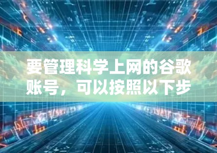 要管理科学上网的谷歌账号，可以按照以下步骤进行