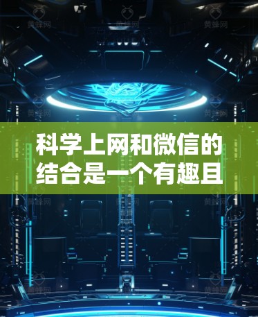 科学上网和微信的结合是一个有趣且高效的学习和工作效率的探索方向。以下是一些关于科学上网和微信的实用建议，帮助你更好地利用这两个工具