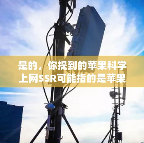 是的，你提到的苹果科学上网SSR可能指的是苹果公司推出的科学探索（Science Explorer）服务中的免费用户计划（SSR）科学探索是一个在线学习平台，用户可以通过注册科学探索来使用