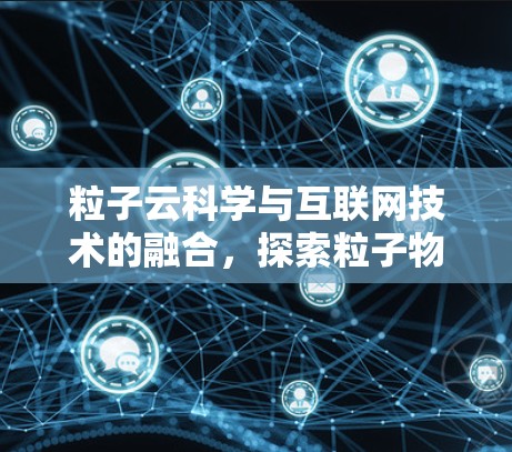 粒子云科学与互联网技术的融合，探索粒子物理数据的新途径