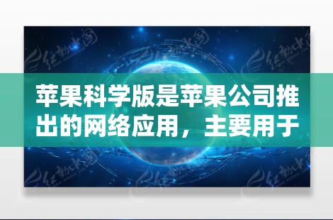 苹果科学版是苹果公司推出的网络应用，主要用于支持苹果设备（如iPhone、iPad和iPhoneTouch）科学版是苹果在iOS平台上最新的一次全面升级，功能更为强大，界面也更加简洁