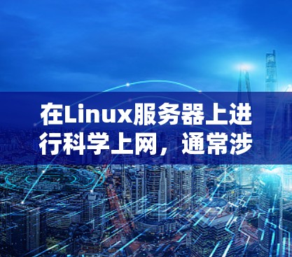 在Linux服务器上进行科学上网，通常涉及以下步骤
