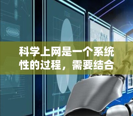 科学上网是一个系统性的过程，需要结合准备工作、设备准备、技术准备和注意事项来确保安全和高效。以下是一个结构化的指南，帮助您科学有效地使用互联网