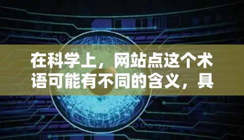 在科学上，网站点这个术语可能有不同的含义，具体取决于上下文。以下是一些可能的解释及其相关应用