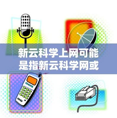 新云科学上网可能是指新云科学网或新云网络（New Yu）等某个科学互联网平台的名称。科学互联网在科学界具有重要作用，以下是关于新云科学网的一些信息