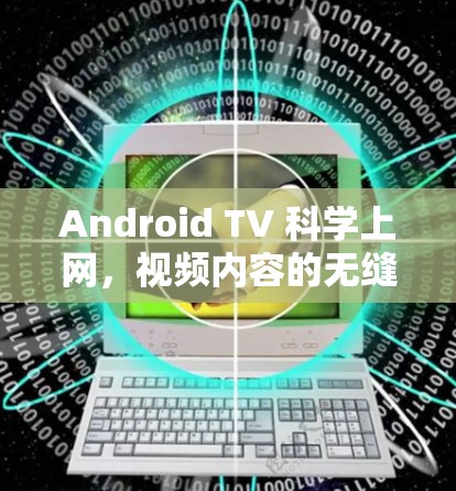 Android TV 科学上网，视频内容的无缝连接与无限体验