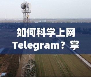 如何科学上网Telegram？掌握这些小技巧，让你的聊天更高效