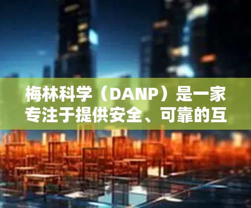 梅林科学（DANP）是一家专注于提供安全、可靠的互联网服务的平台，旨在为用户提供安全、可靠和高效的网络环境。以下是关于梅林科学上网选择的一些关键点