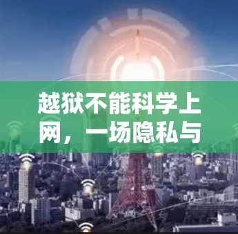 越狱不能科学上网，一场隐私与安全的较量