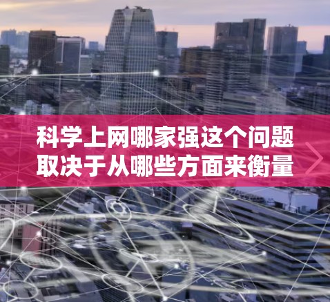科学上网哪家强这个问题取决于从哪些方面来衡量。以下是一些可能的方面